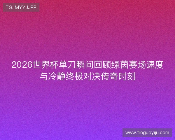 2026世界杯单刀瞬间回顾绿茵赛场速度与冷静终极对决传奇时刻